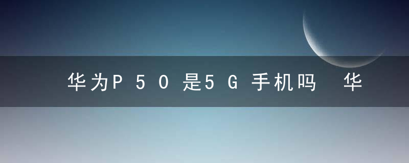 华为P50是5G手机吗 华为P50有没有5G
